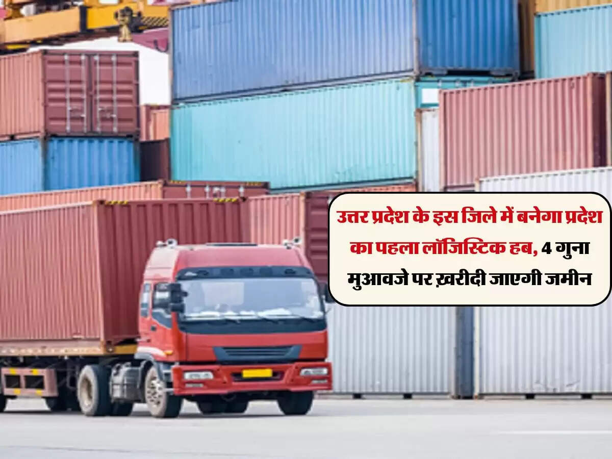 उत्तर प्रदेश के इस जिले में बनेगा प्रदेश का पहला लॉजिस्टिक हब, 4 गुना मुआवजे पर ख़रीदी जाएगी जमीन