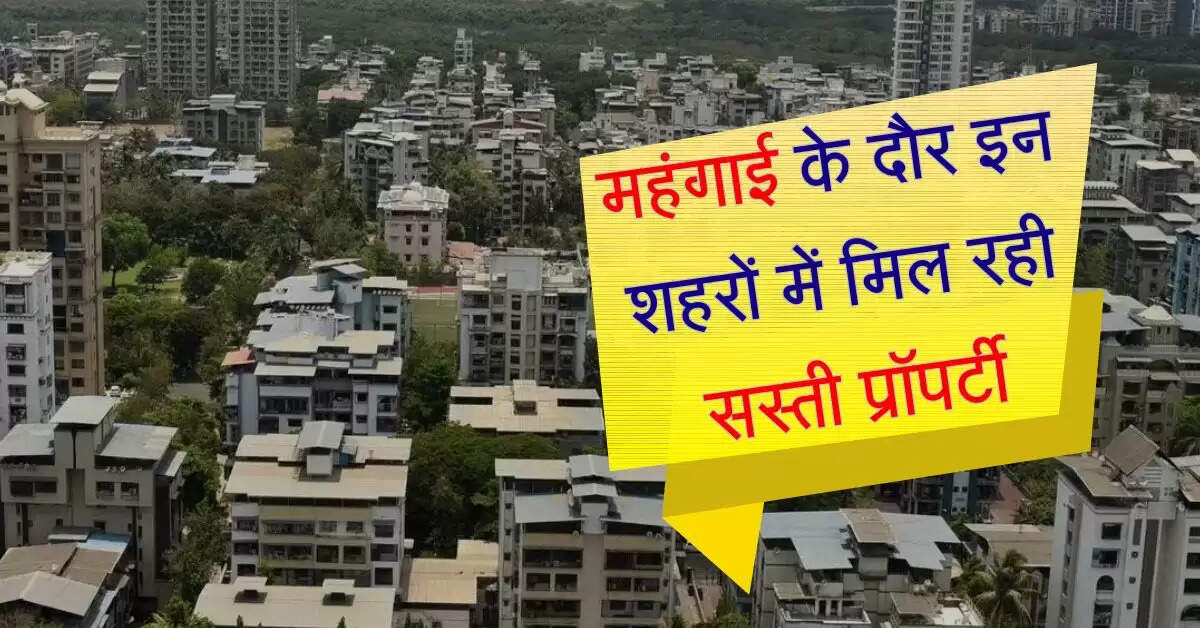 Property Rates : महंगाई के दौर इन शहरों में मिल रही सस्ती प्रॉपर्टी, जारी हुई लिस्ट