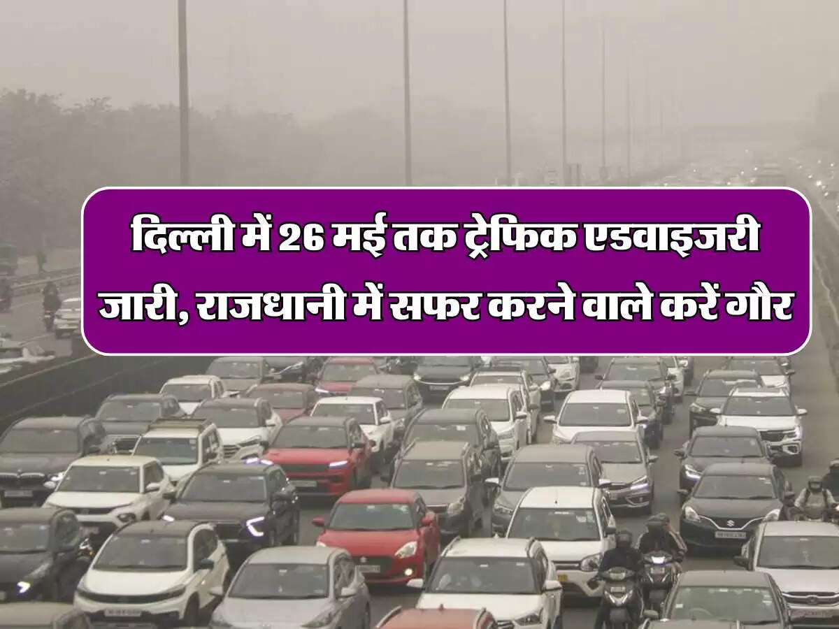 Advisory In Delhi: दिल्ली में 26 मई तक ट्रेफिक एडवाइजरी जारी, राजधानी में सफर करने वाले करें गौर