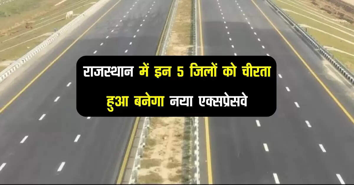 राजस्थान में इन 5 जिलों को चीरता हुआ बनेगा नया 193 किमी का नया एक्सप्रेसवे
