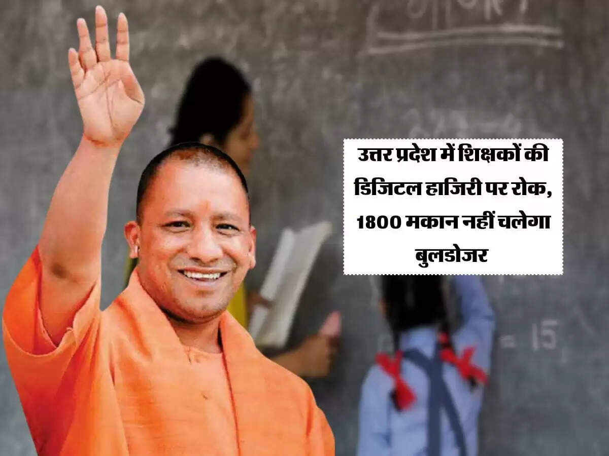 उत्तर प्रदेश में शिक्षकों की डिजिटल हाजिरी पर रोक, 1800 मकान नहीं चलेगा बुलडोजर