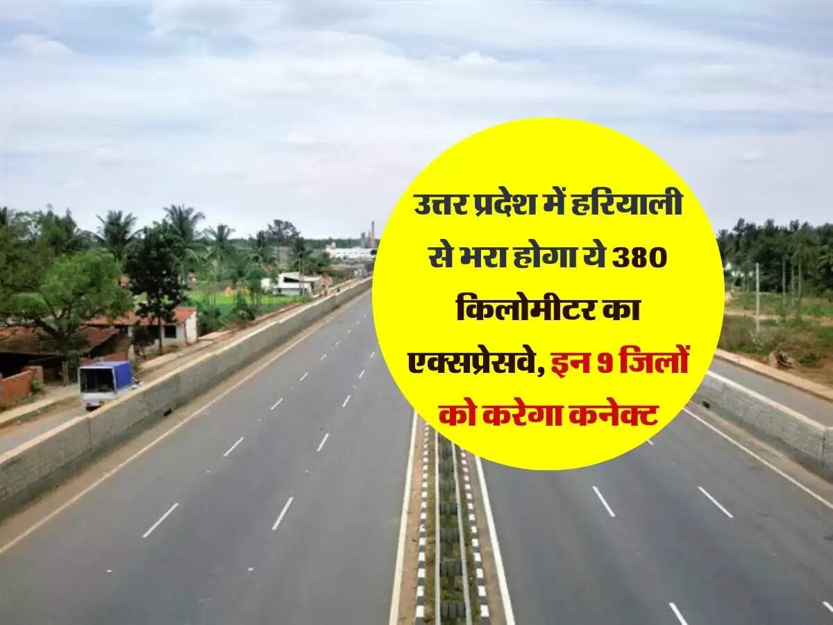 उत्तर प्रदेश में हरियाली से भरा होगा ये 380 किलोमीटर का एक्सप्रेसवे, इन 9 जिलों को करेगा कनेक्ट