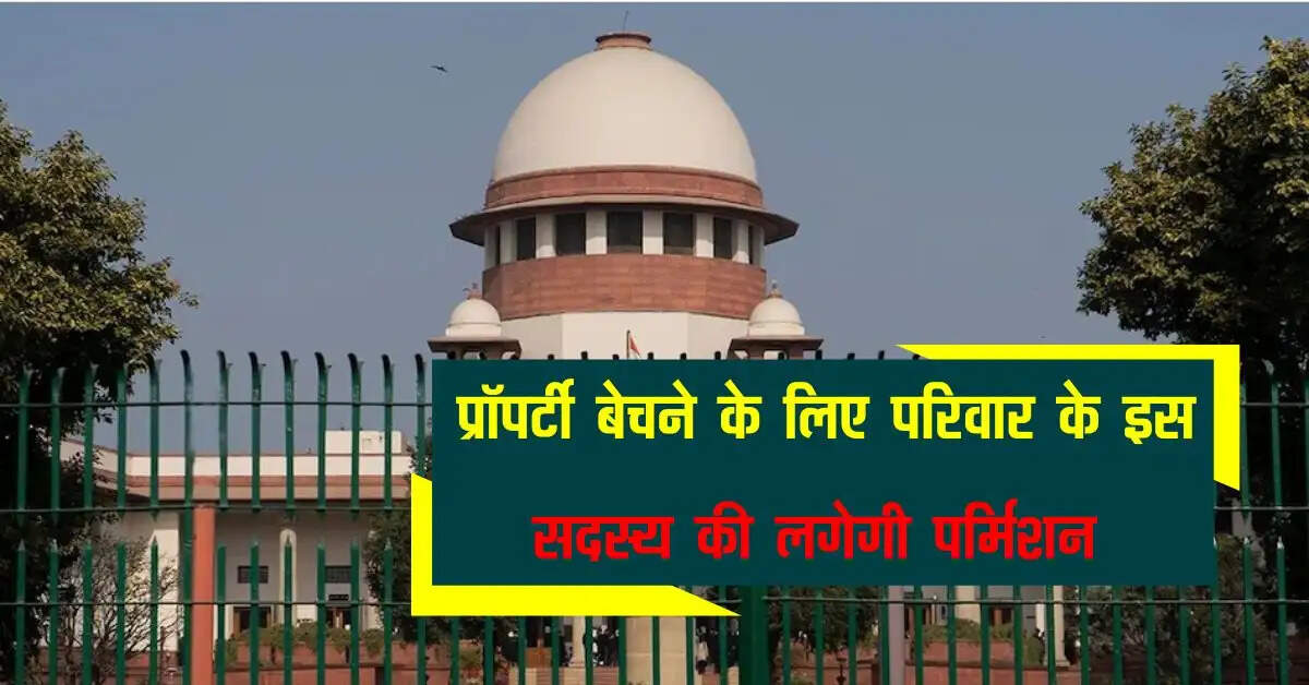 Supreme Court ने दिया बड़ा डिसिजन, प्रॉपर्टी बेचने के लिए परिवार के इस सदस्य की लगेगी पर्मिशन