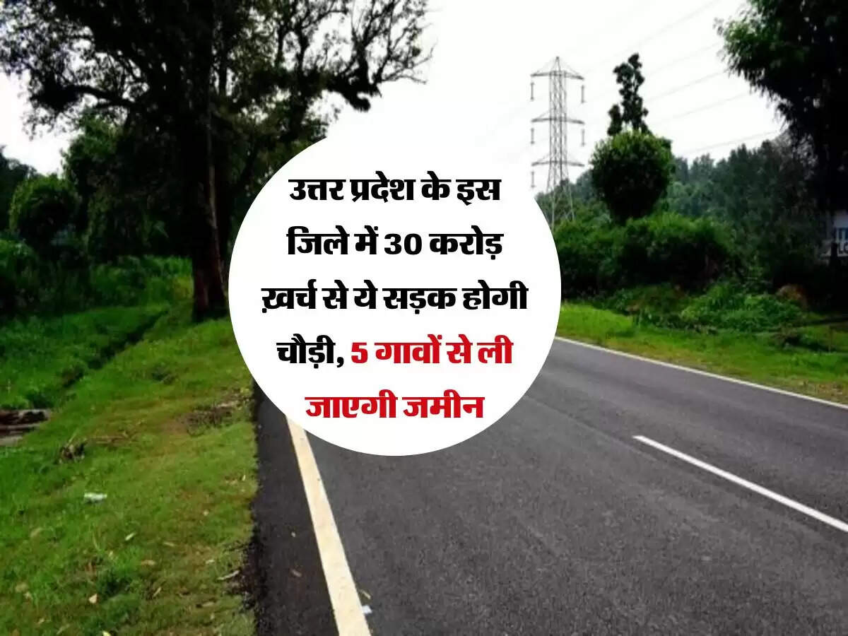 उत्तर प्रदेश के इस जिले में 30 करोड़ ख़र्च से ये सड़क होगी चौड़ी, 5 गावों से ली जाएगी जमीन