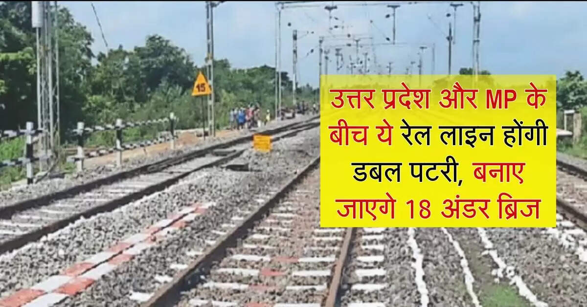 उत्तर प्रदेश और MP के बीच ये रेल लाइन होंगी डबल पटरी, बनाए जाएगे 18 अंडर ब्रिज