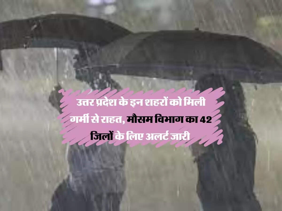 उत्तर प्रदेश के इन शहरों को मिली गर्मी से राहत, मौसम विभाग का 42 जिलों के लिए अलर्ट जारी
