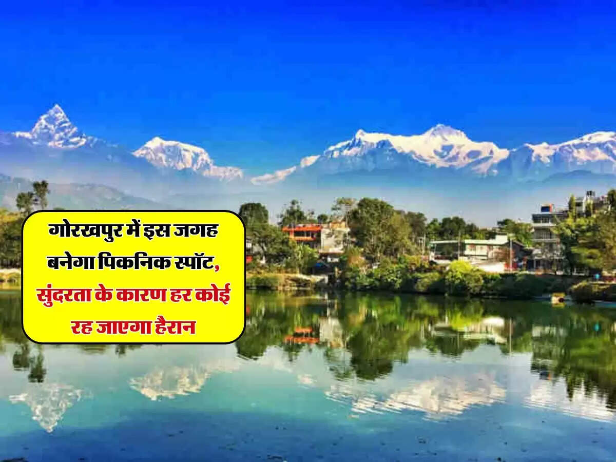 गोरखपुर में इस जगह बनेगा पिकनिक स्पॉट, सुंदरता के कारण हर कोई रह जाएगा हैरान