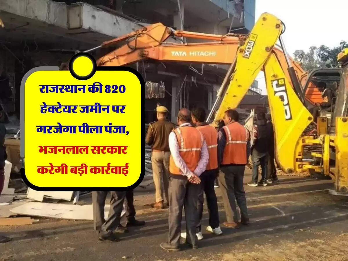 राजस्थान की 820 हेक्टेयर जमीन पर गरजेगा पीला पंजा, भजनलाल सरकार करेगी बड़ी कार्रवाई
