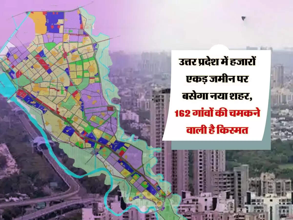 उत्तर प्रदेश में हजारों एकड़ जमीन पर बसेगा नया शहर, 162 गांवों की चमकने वाली है किस्मत