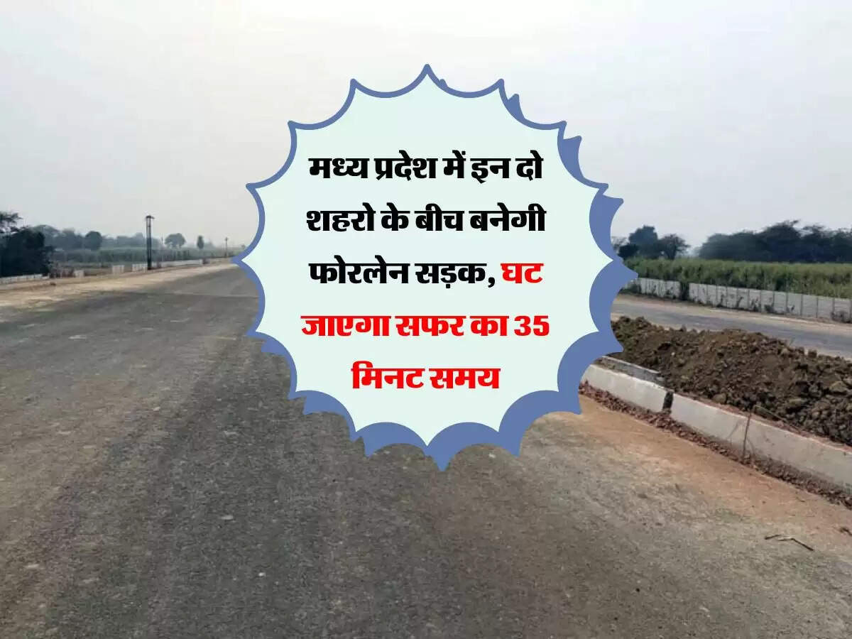 मध्य प्रदेश में इन दो शहरो के बीच बनेगी फोरलेन सड़क, घट जाएगा सफर का 35 मिनट समय