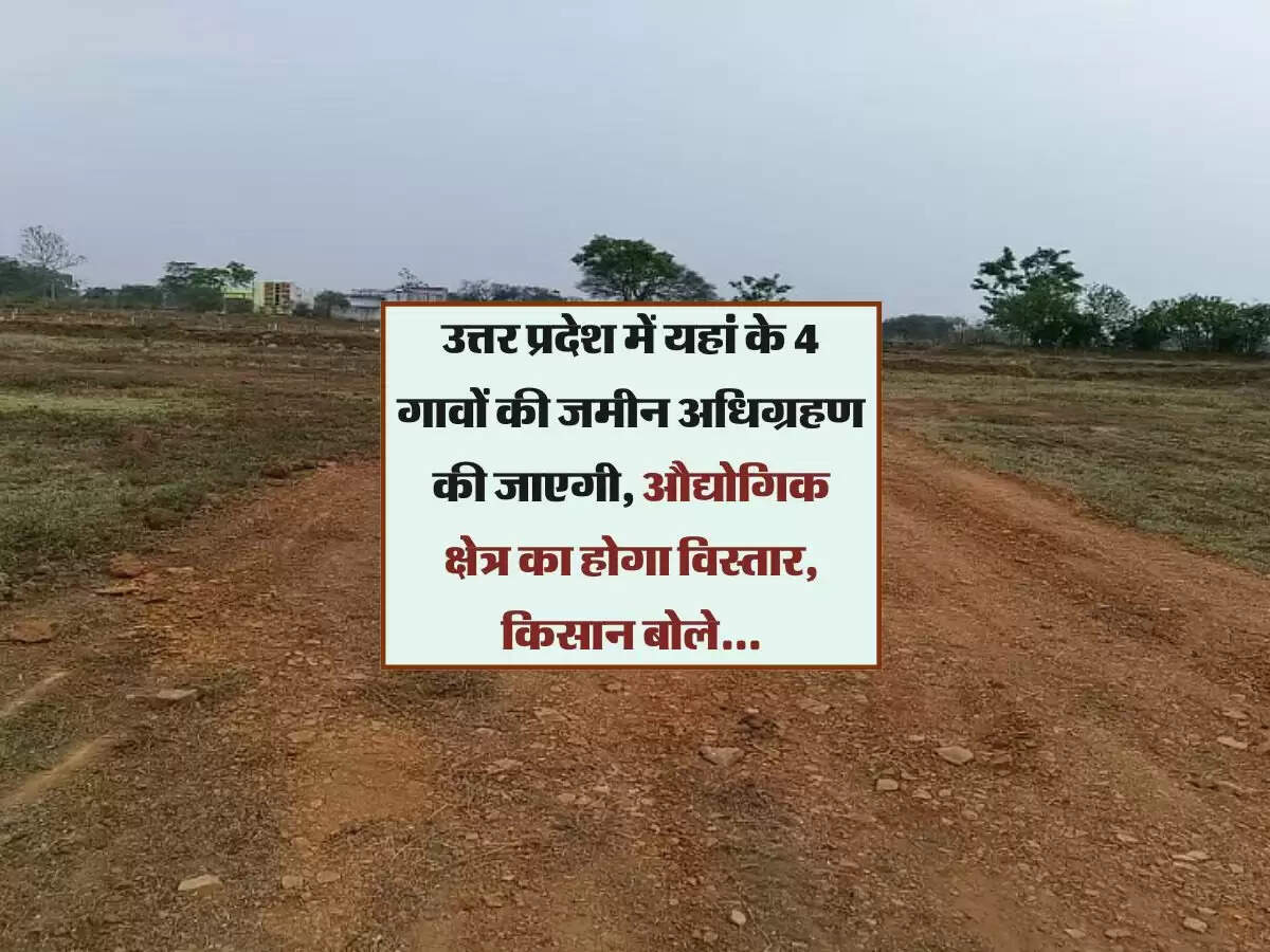 उत्तर प्रदेश में यहां के 4 गावों की जमीन अधिग्रहण की जाएगी, औद्योगिक क्षेत्र का होगा विस्तार, किसान बोले...