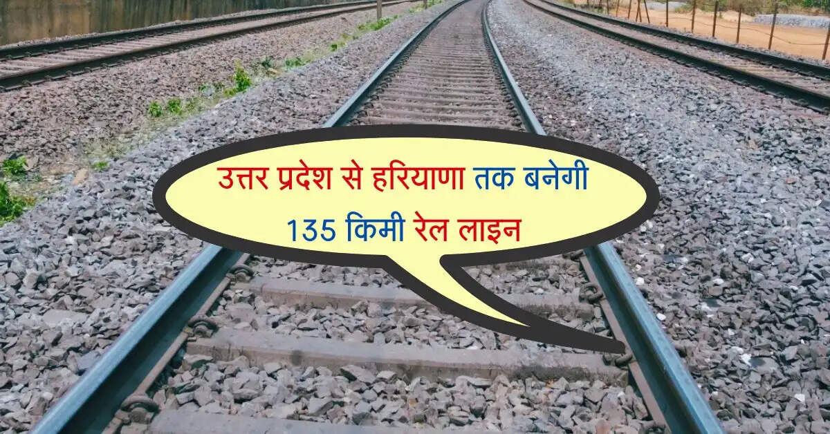 उत्तर प्रदेश से हरियाणा तक बनेगी 135 किमी रेल लाइन, इन जिलों तक रफ्तार भरेगी ट्रेन
