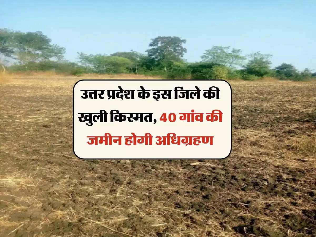 उत्तर प्रदेश के इस जिले की खुली किस्मत, 40 गांव की जमीन होगी अधिग्रहण