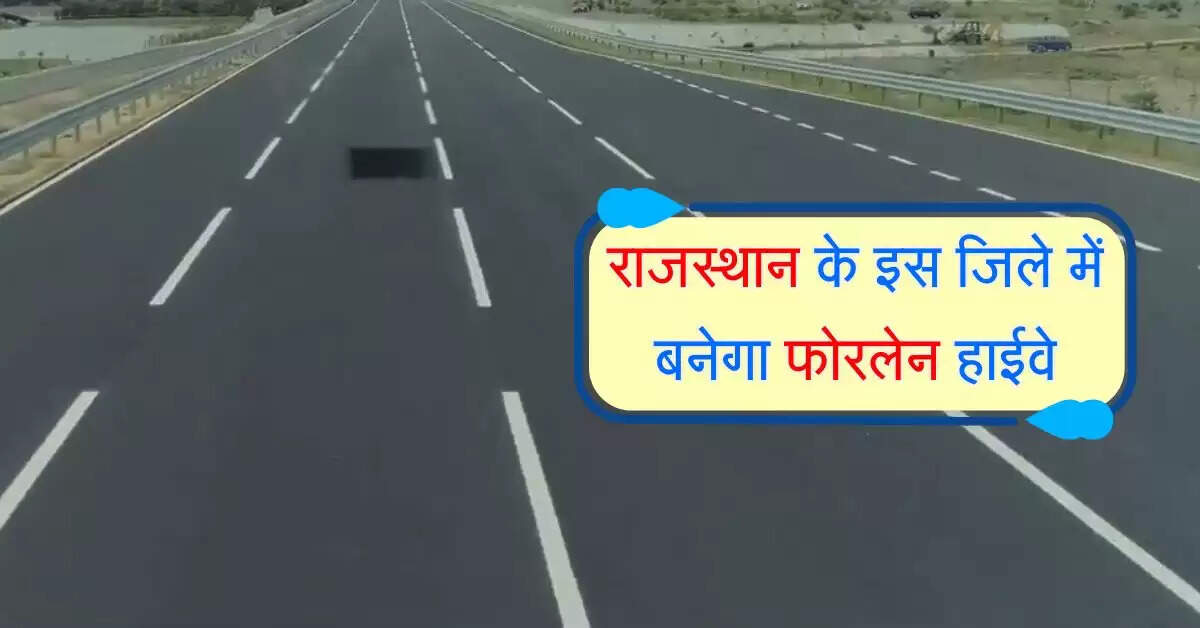राजस्थान के इस जिले में बनेगा फोरलेन हाईवे, आने-जाने के समय की होगी बचत