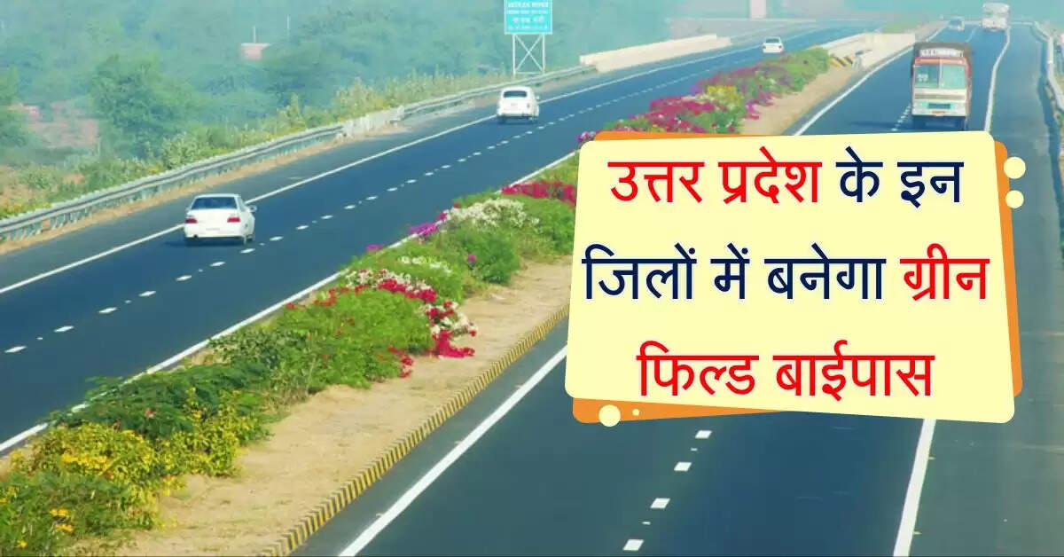उत्तर प्रदेश के इन जिलों में बनेगा ग्रीन फिल्ड बाईपास, इन जिलों को मिलेगा फायदा