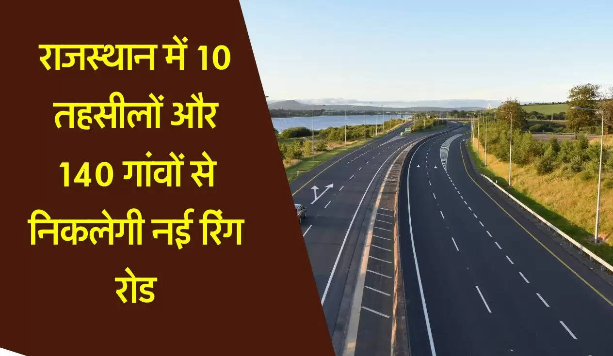 राजस्थान में 10 तहसीलों और 140 गांवों से निकलेगी नई रिंग रोड, एक्सप्रेसवे जैसी 6 लेन होगी चौड़ाई