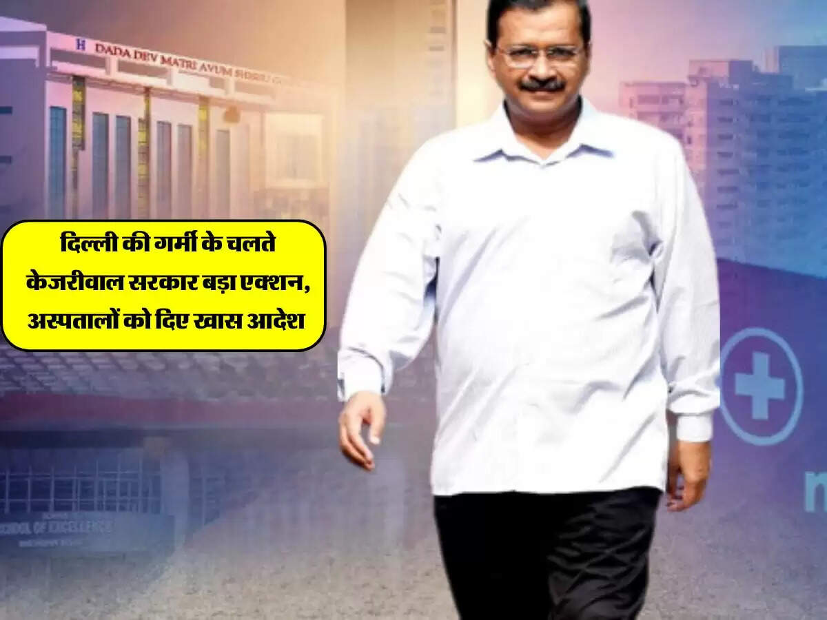 दिल्ली की गर्मी के चलते केजरीवाल सरकार बड़ा एक्शन, अस्पतालों को दिए खास आदेश 
