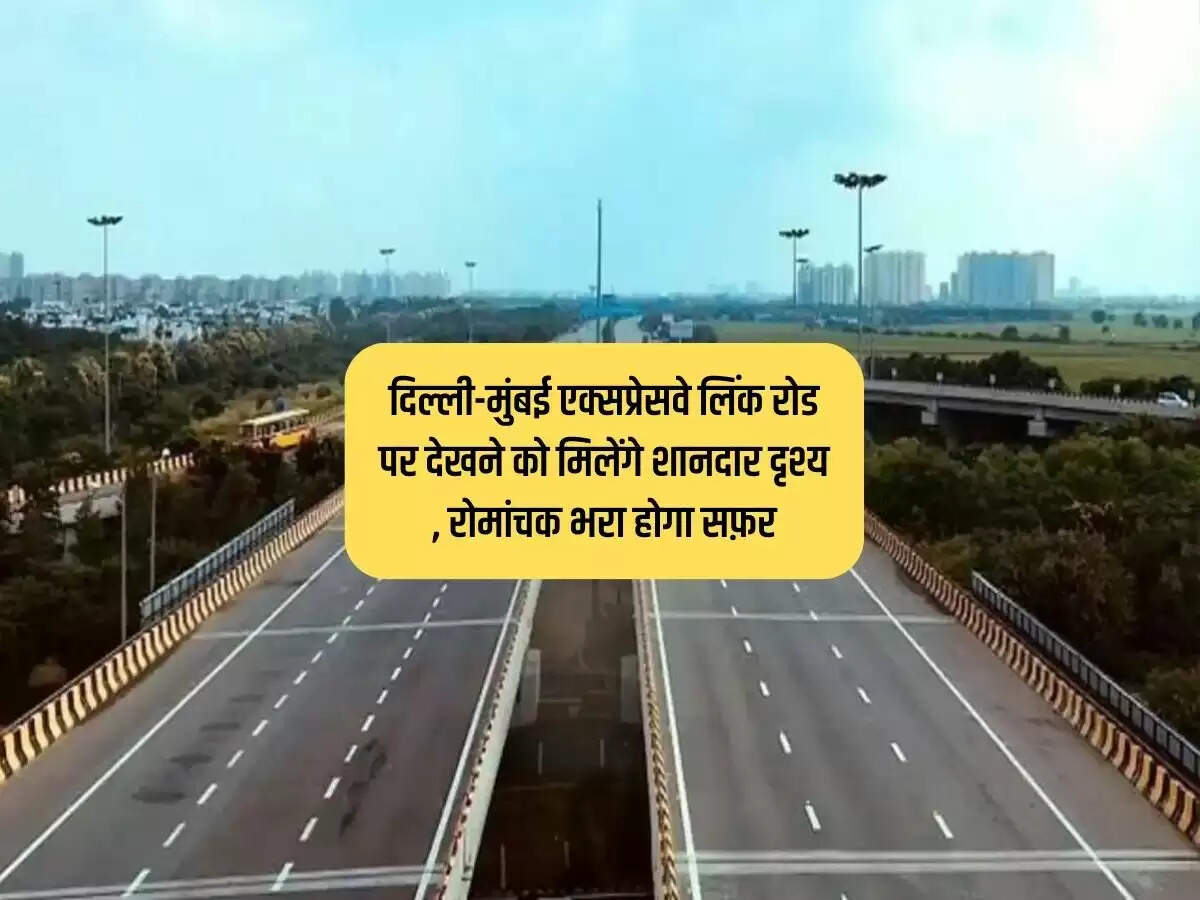 दिल्ली-मुंबई एक्सप्रेसवे लिंक रोड पर देखने को मिलेंगे शानदार दृश्य , रोमांचक भरा होगा सफ़र