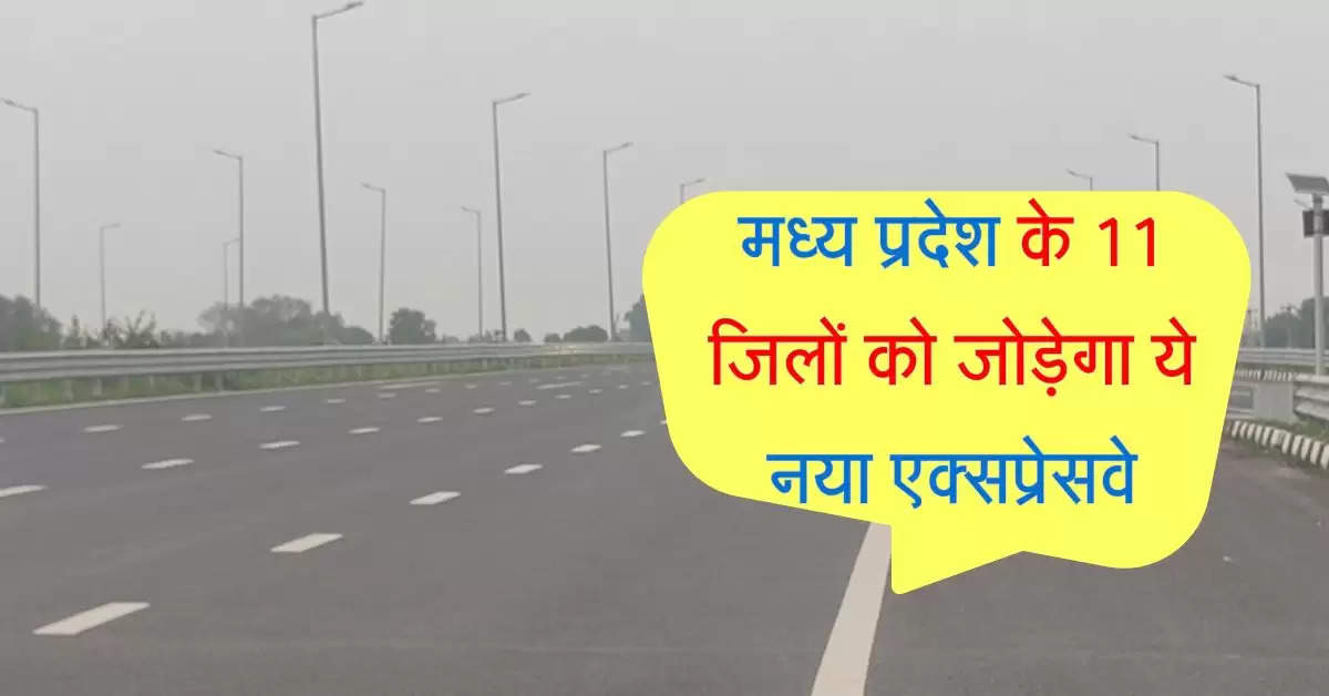 मध्य प्रदेश के 11 जिलों को जोड़ेगा ये नया एक्सप्रेसवे, 31 हजार करोड़ होंगे खर्च