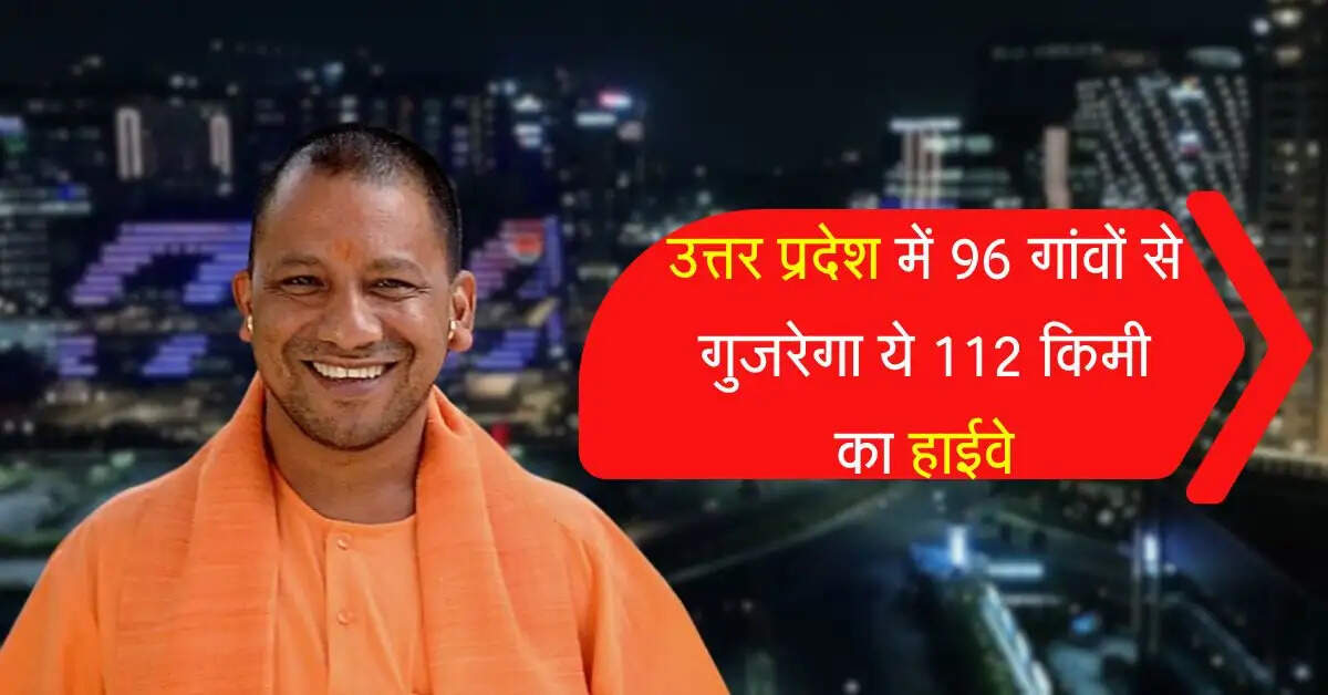 उत्तर प्रदेश में 96 गांवों से गुजरेगा ये 112 किमी का हाईवे, दूसरे राज्य तक सफर बनेगा आसान