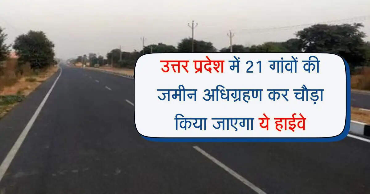 उत्तर प्रदेश में 21 गांवों की जमीन अधिग्रहण कर चौड़ा किया जाएगा ये हाईवे, 2 राज्यों का सफर होगा आसान