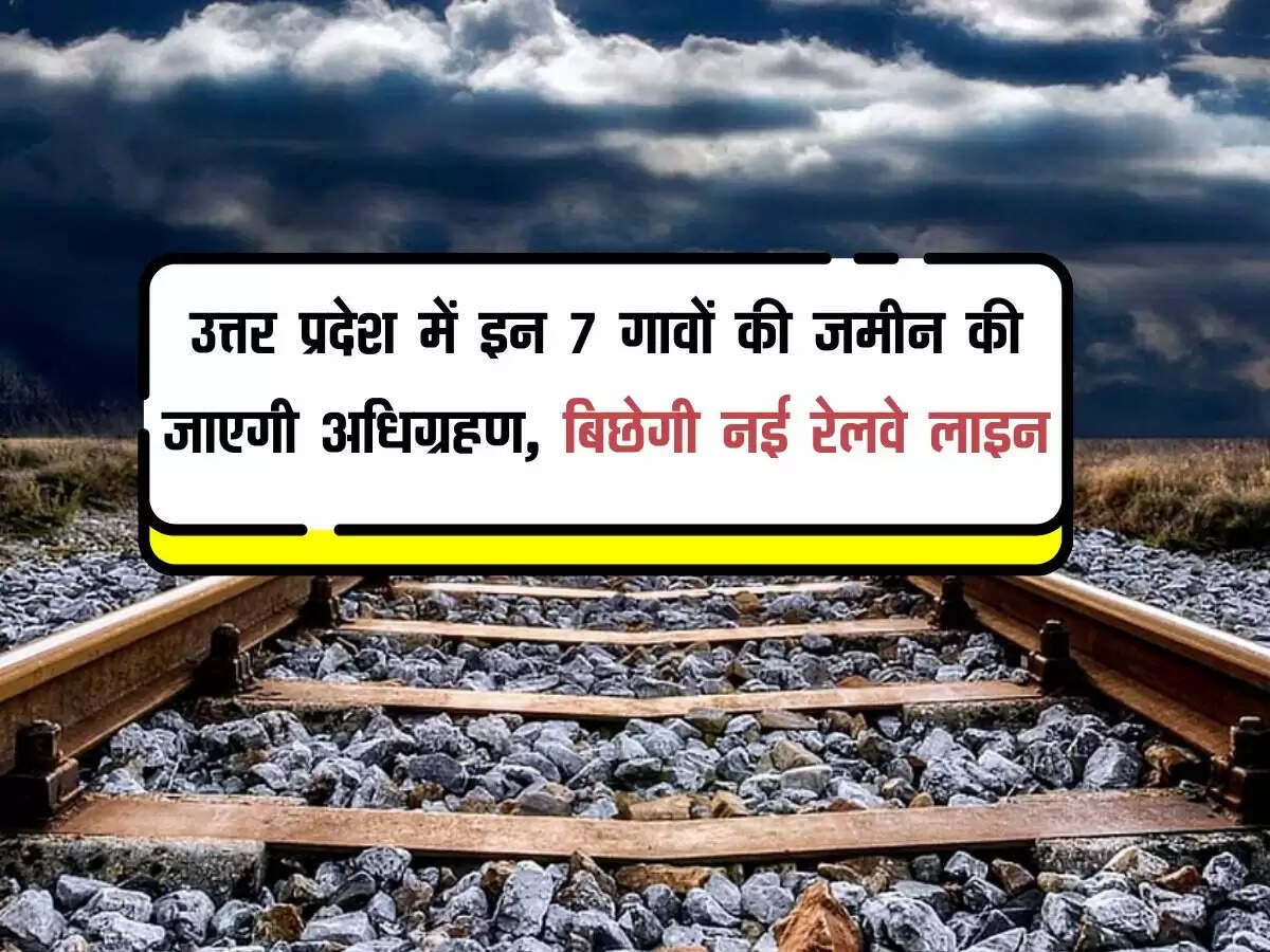 उत्तर प्रदेश में इन 7 गावों की जमीन की जाएगी अधिग्रहण, बिछेगी नई रेलवे लाइन