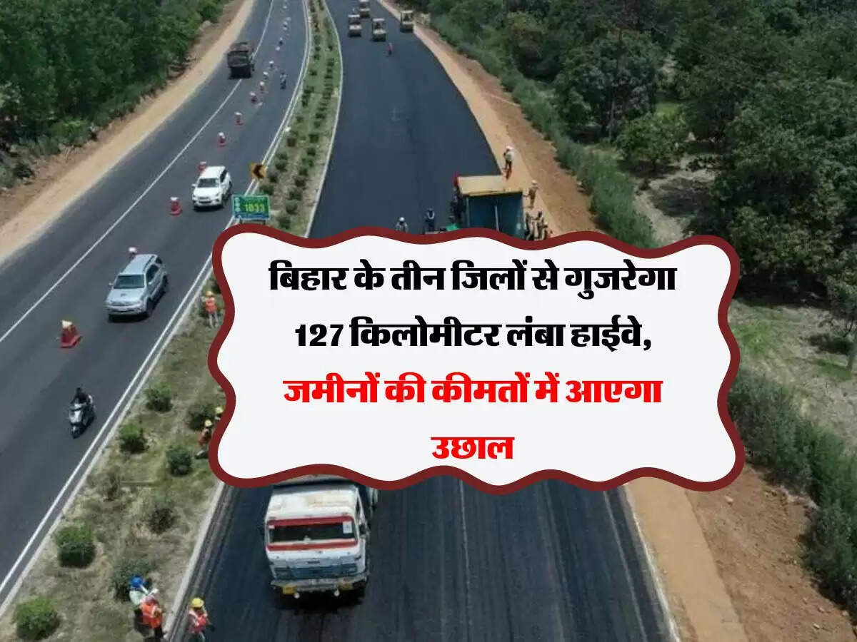 बिहार के तीन जिलों से गुजरेगा 127 किलोमीटर लंबा हाईवे, जमीनों की कीमतों में आएगा उछाल