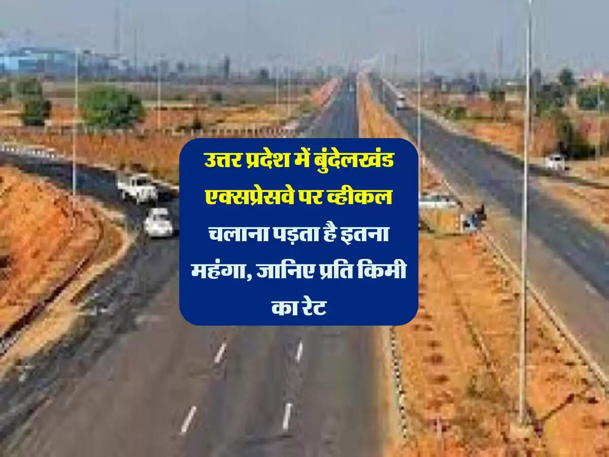 उत्तर प्रदेश में बुंदेलखंड एक्सप्रेसवे पर व्हीकल चलाना पड़ता है इतना महंगा, जानिए प्रति किमी का रेट