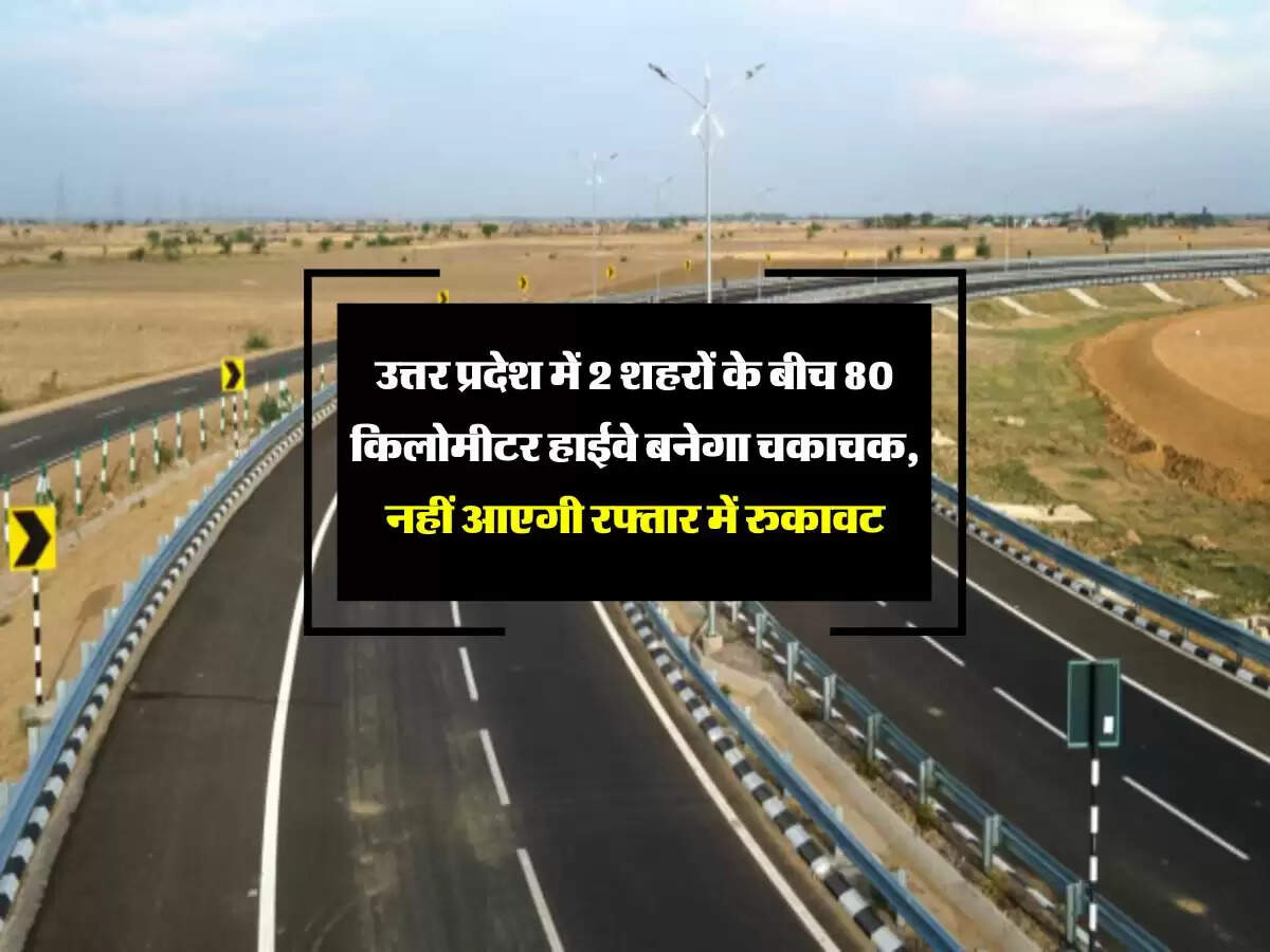 उत्तर प्रदेश में 2 शहरों के बीच 80 किलोमीटर हाईवे बनेगा चकाचक, नहीं आएगी रफ्तार में रुकावट