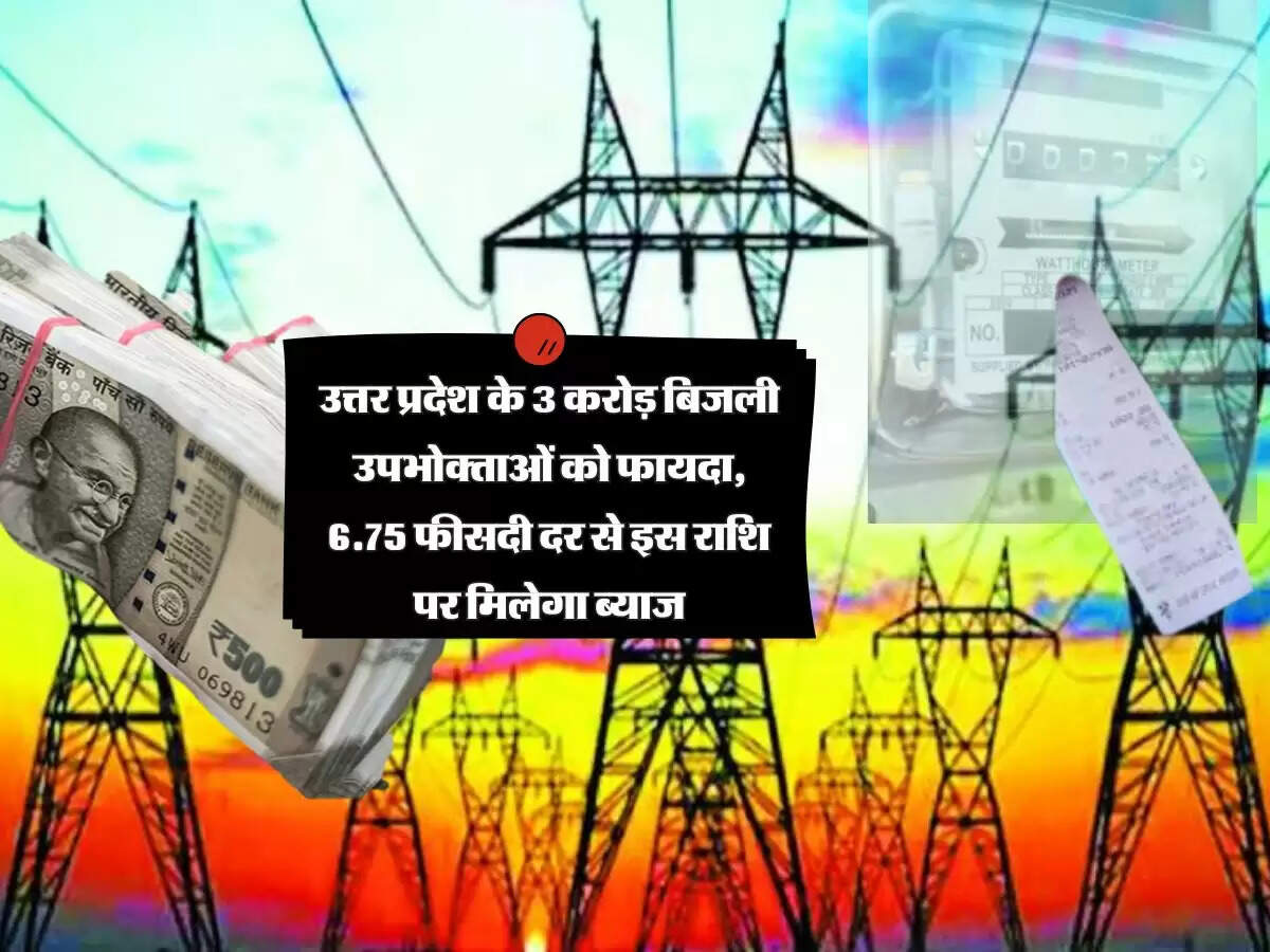उत्तर प्रदेश के 3 करोड़ बिजली उपभोक्ताओं को फायदा, 6.75 फीसदी दर से इस राशि पर मिलेगा ब्याज