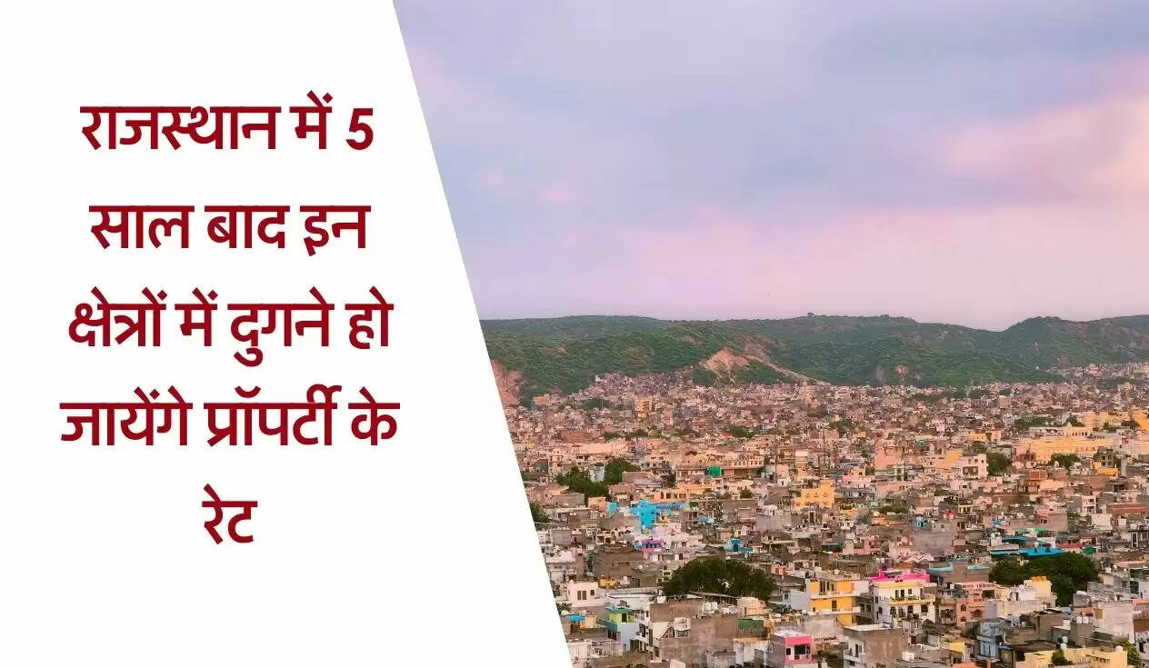 राजस्थान में 5 साल बाद इन क्षेत्रों में दुगने हो जायेंगे प्रॉपर्टी के रेट, एक्सपर्ट ने बताई जरूरी बात