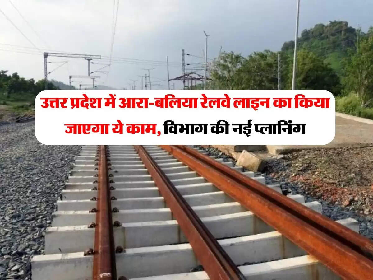 उत्तर प्रदेश में आरा-बलिया रेलवे लाइन का किया जाएगा ये काम, विभाग की नई प्लानिंग