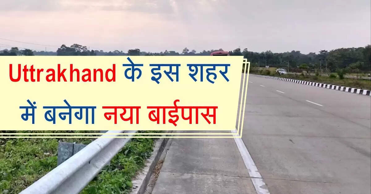 Uttrakhand के इस शहर में बनेगा नया बाईपास, 42 किलोमीटर होगा पूरा रूट