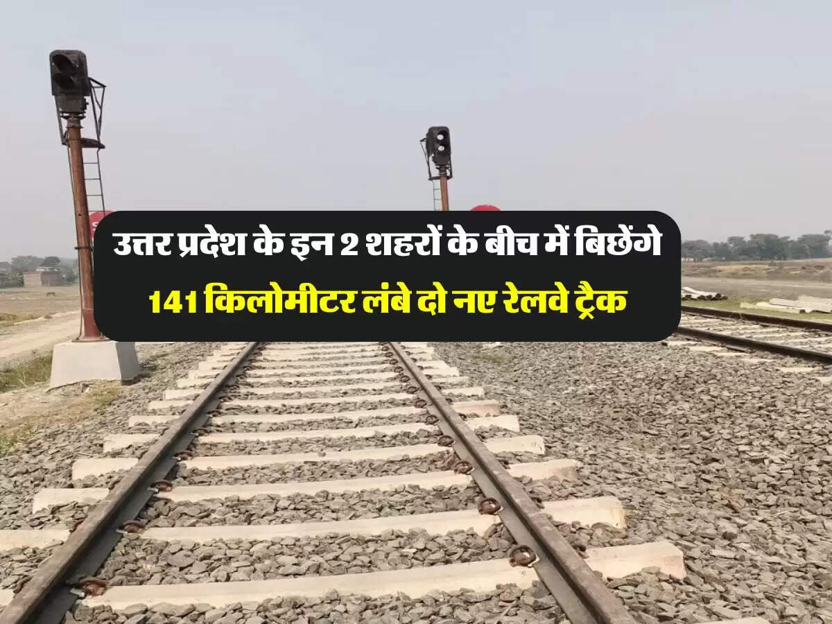 उत्तर प्रदेश के इन 2 शहरों के बीच में बिछेंगे 141 किलोमीटर लंबे दो नए रेलवे ट्रैक