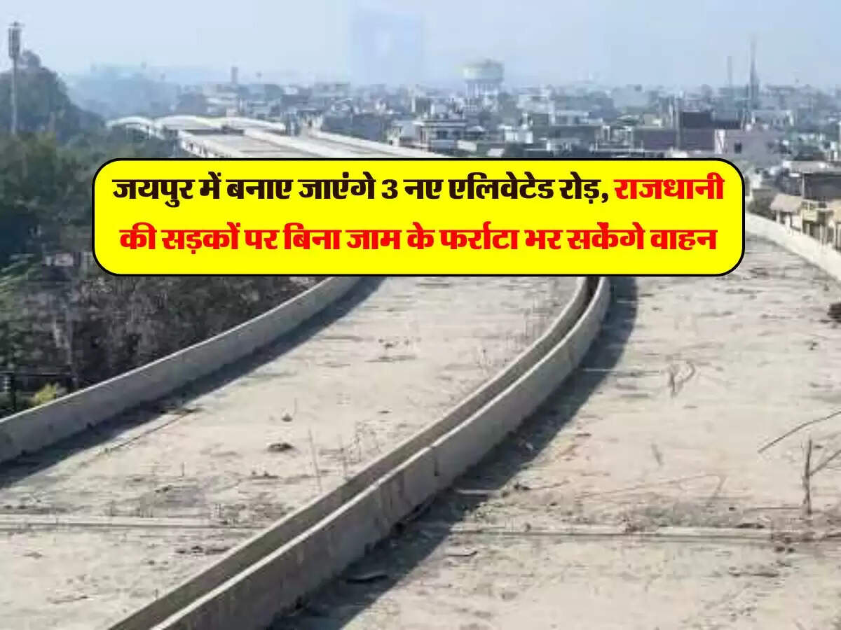 जयपुर में बनाए जाएंगे 3 नए एलिवेटेड रोड़, राजधानी की सड़कों पर बिना जाम के फर्राटा भर सकेंगे वाहन