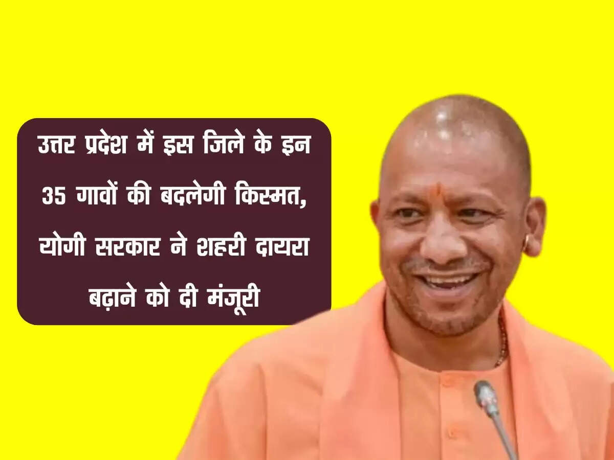 उत्तर प्रदेश में इस जिले के इन 35 गावों की बदलेगी किस्मत, योगी सरकार ने शहरी दायरा बढ़ाने को दी मंजूरी