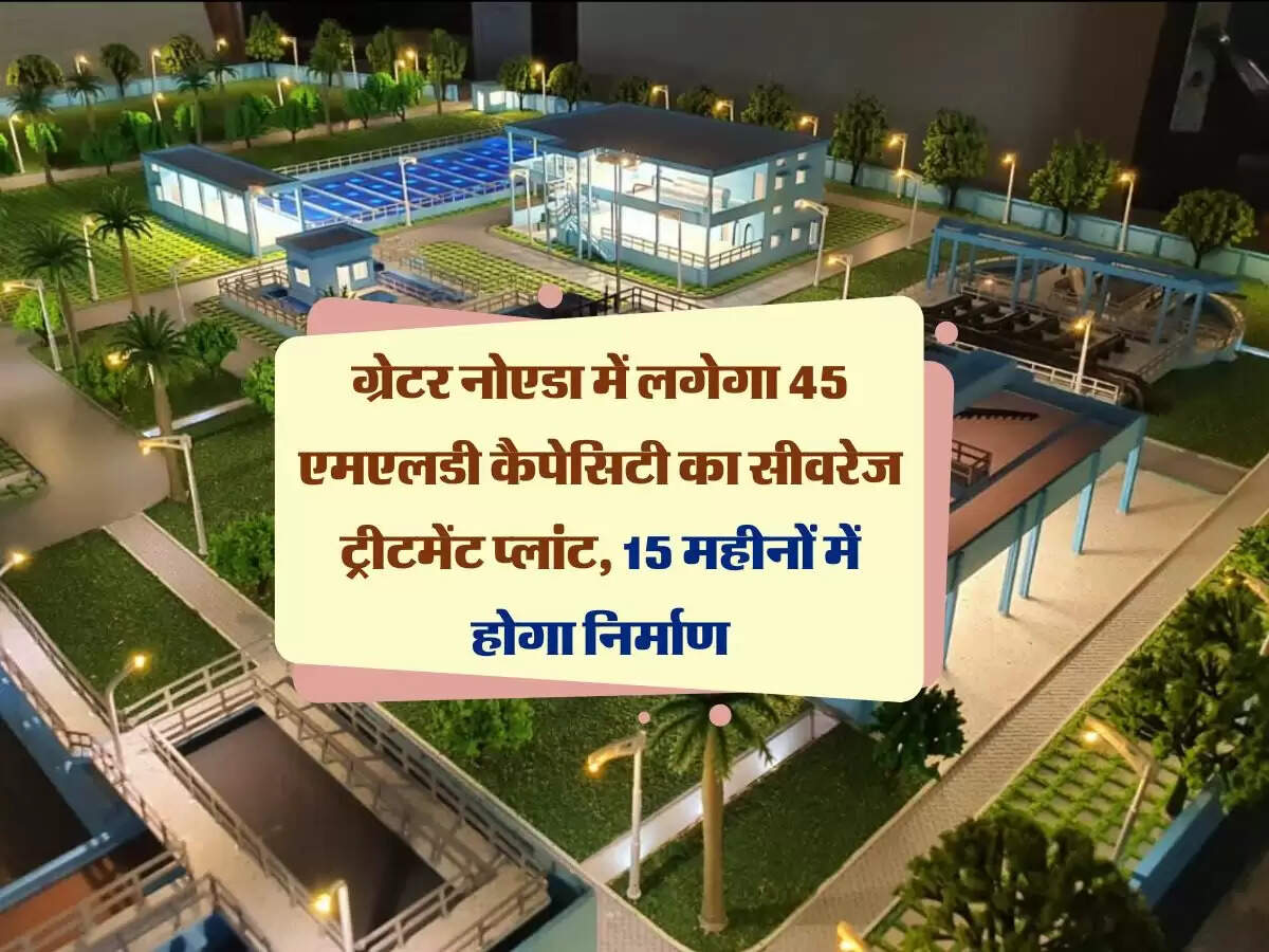 ग्रेटर नोएडा में लगेगा 45 एमएलडी कैपेसिटी का सीवरेज ट्रीटमेंट प्लांट, 15 महीनों में होगा निर्माण