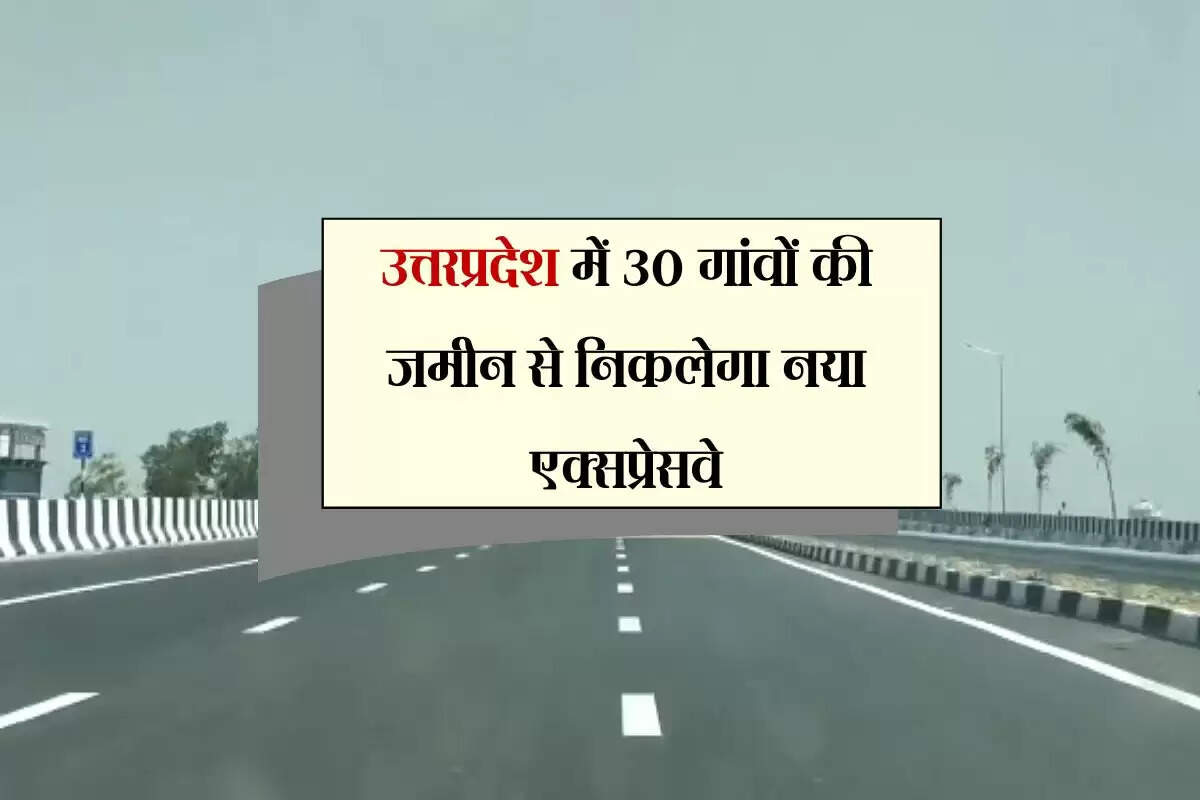 उत्तरप्रदेश में 30 गांवों की जमीन से निकलेगा नया एक्सप्रेसवे, किनारों पर बनेंगे सर्विस रोड