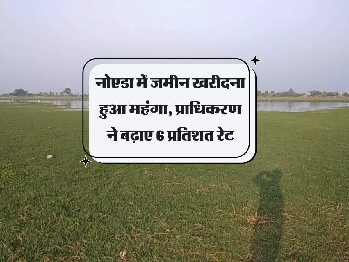 नोएडा में जमीन खरीदना हुआ महंगा, प्राधिकरण ने बढ़ाए 6 प्रतिशत रेट