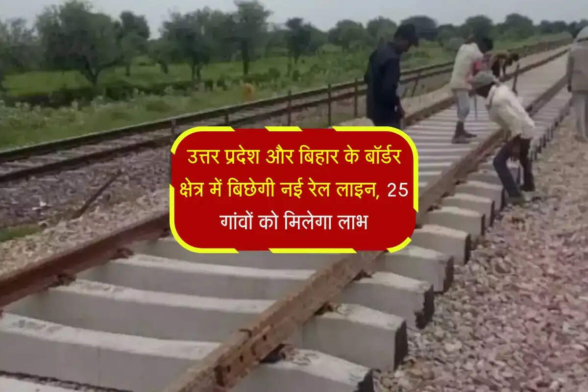 उत्तर प्रदेश और बिहार के बॉर्डर क्षेत्र में बिछेगी नई रेल लाइन, 25 गांवों को मिलेगा लाभ