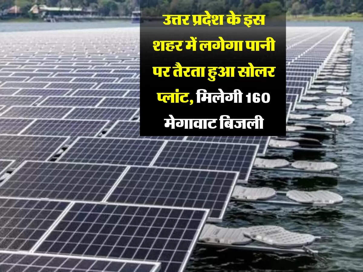 उत्तर प्रदेश के इस शहर में लगेगा पानी पर तैरता हुआ सोलर प्लांट, मिलेगी 160 मेगावाट बिजली
