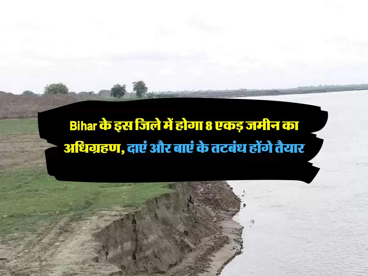 Bihar के इस जिले में होगा 8 एकड़ जमीन का अधिग्रहण, दाएं और बाएं के तटबंध होंगे तैयार