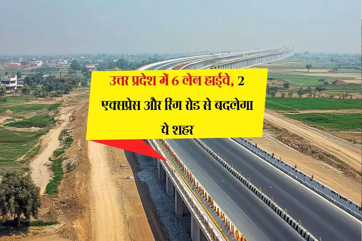 उत्तर प्रदेश में 6 लेन हाईवे, 2 एक्सप्रेस और रिंग रोड से बदलेगा ये शहर, सरपट दौड़ेगा ट्रैफिक