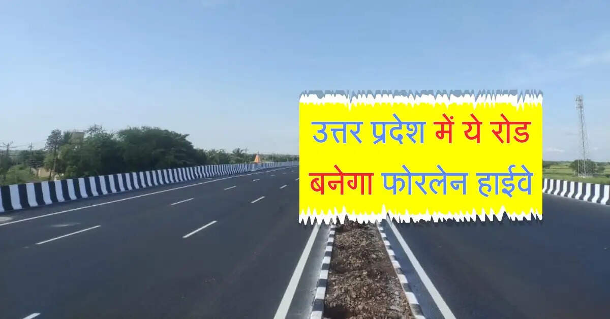 उत्तर प्रदेश में ये रोड बनेगा फोरलेन हाईवे, 5 जगहों पर बनेंगे पुल
