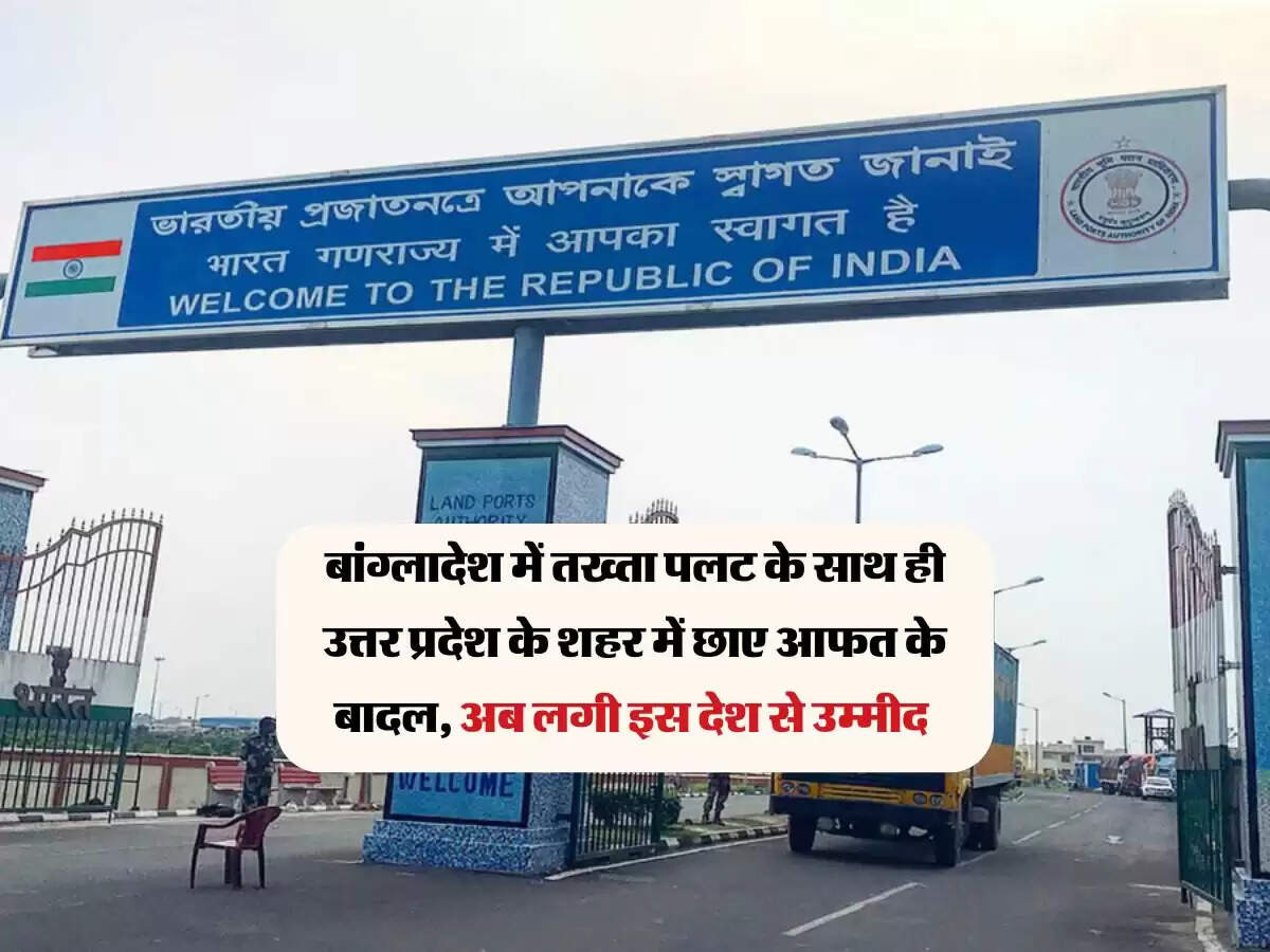 बांग्लादेश में तख्ता पलट के साथ ही उत्तर प्रदेश के शहर पर आए आफत के बादल, अब लगी इस देश से उम्मीद