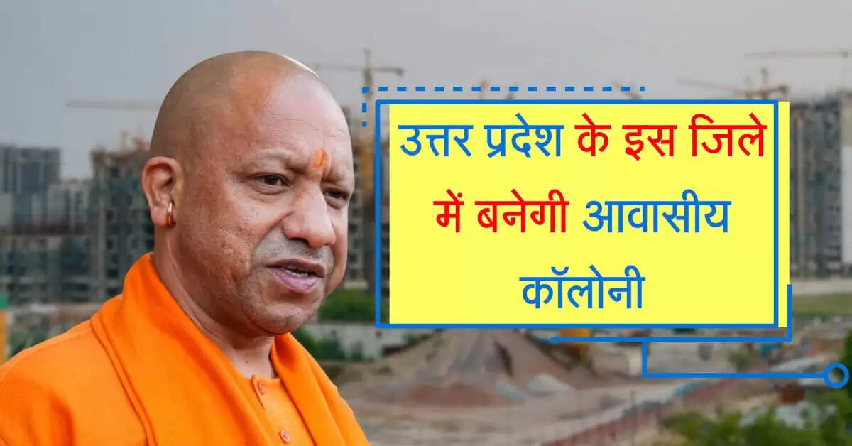 उत्तर प्रदेश के इस जिले में 10 गांवों से जमीन अधिग्रहण कर बनेगी आवासीय कॉलोनी