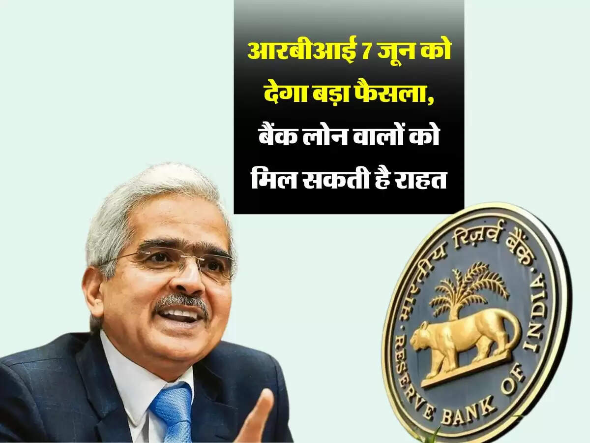 आरबीआई 7 जून को देगा बड़ा फैसला, बैंक लोन वालों को मिल सकती है राहत