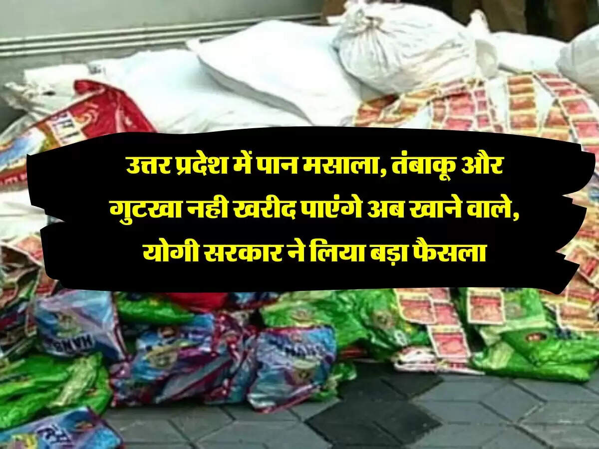 उत्तर प्रदेश में पान मसाला, तंबाकू और गुटखा नही खरीद पाएंगे अब खाने वाले, योगी सरकार ने लिया बड़ा फैसला