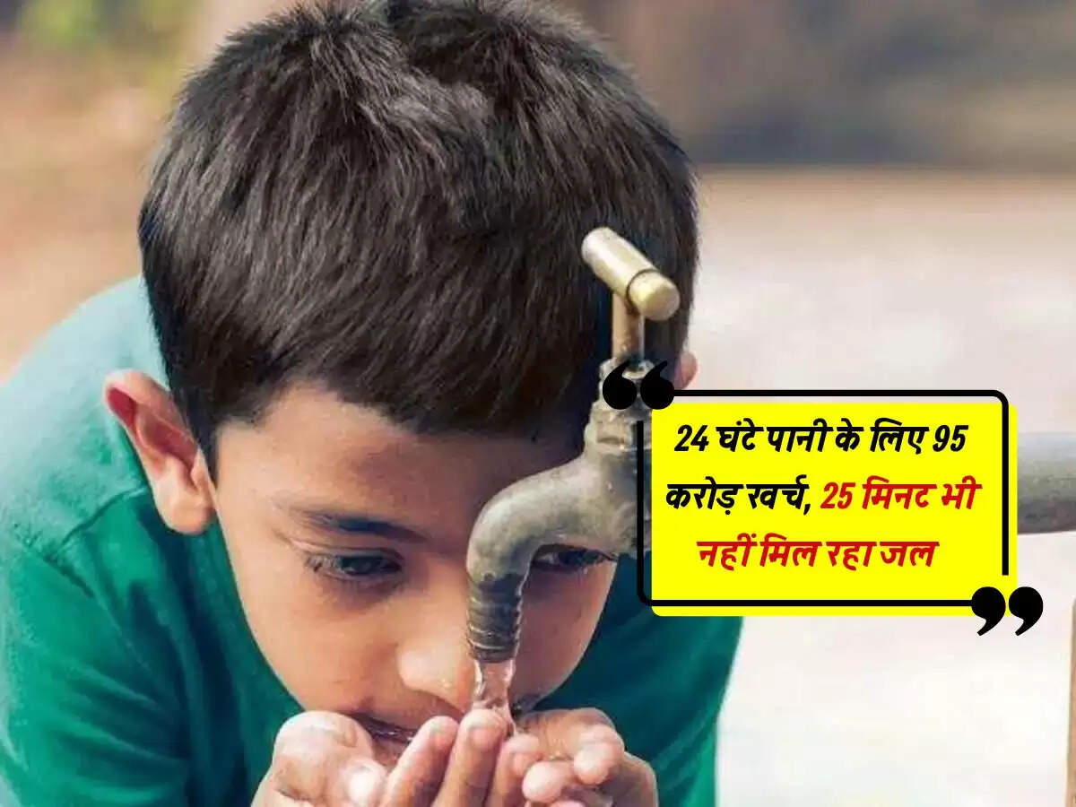 24 घंटे पानी के लिए 95 करोड़ खर्च, 25 मिनट भी नहीं मिल रहा जल