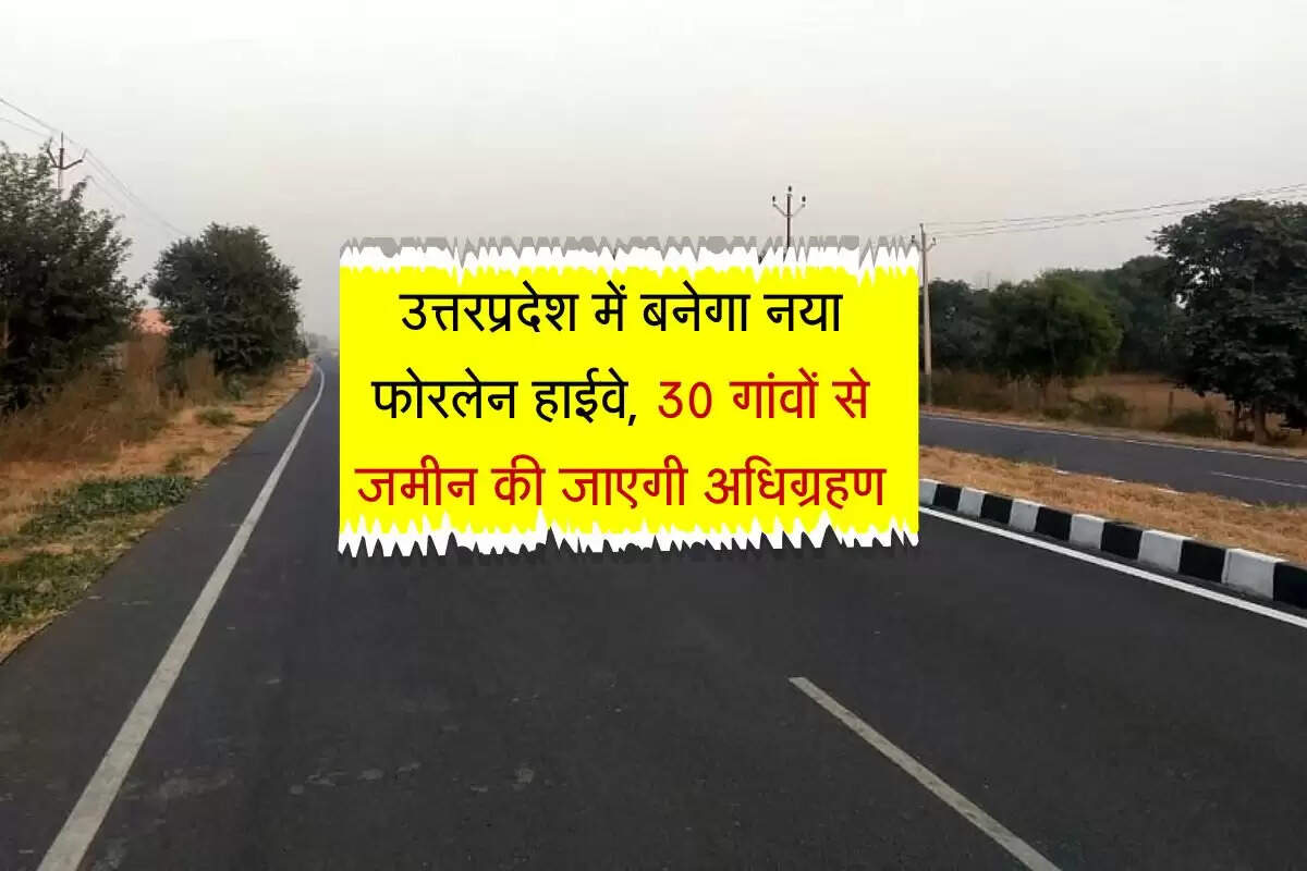 उत्तरप्रदेश में बनेगा नया फोरलेन हाईवे, 30 गांवों से जमीन की जाएगी अधिग्रहण